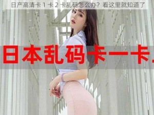 日产高清卡 1 卡 2 卡乱码怎么办？看这里就知道了