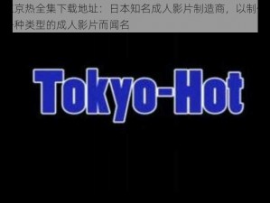 东京热全集下载地址：日本知名成人影片制造商，以制作各种类型的成人影片而闻名