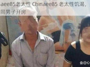 Chinaee85老太性 Chinaee85 老太性饥渴，多次约不同男子开房