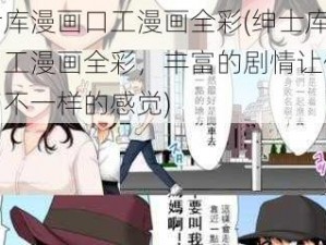 绅士库漫画口工漫画全彩(绅士库漫画口工漫画全彩，丰富的剧情让你体验到不一样的感觉)