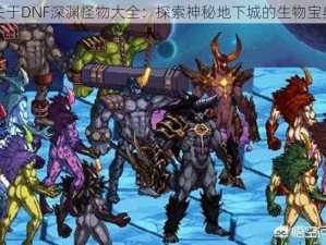 关于DNF深渊怪物大全：探索神秘地下城的生物宝典