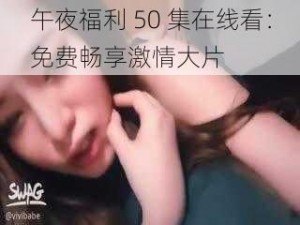 午夜福利 50 集在线看：免费畅享激情大片