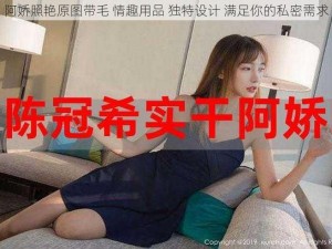 阿娇照艳原图带毛 情趣用品 独特设计 满足你的私密需求