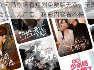 在河马剧场看短剧免费版无双，无需会员，无广告，精彩内容看不停