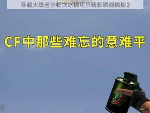 穿越火线老沙畅饮冰镇可乐精彩瞬间揭秘》