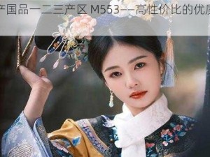 精产国品一二三产区 M553——高性价比的优质产品