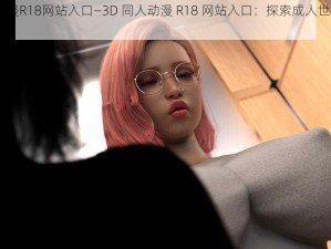 3D同人动漫R18网站入口—3D 同人动漫 R18 网站入口：探索成人世界的奇幻之旅