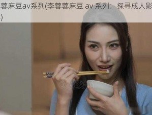 李蓉蓉麻豆av系列(李蓉蓉麻豆 av 系列：探寻成人影片的世界)