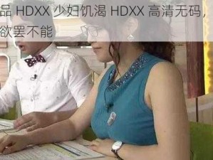 极品 HDXX 少妇饥渴 HDXX 高清无码，让你欲罢不能