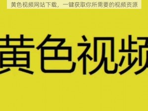 黄色视频网站下载，一键获取你所需要的视频资源