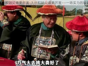 大壮和姑父谁更厉害-大壮和姑父谁更厉害——一场实力的较量