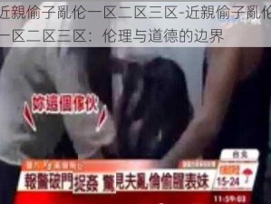 近親偷子亂伦一区二区三区-近親偷子亂伦一区二区三区：伦理与道德的边界