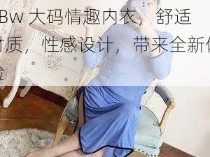 Chinese老太交另类 BBw 大码情趣内衣，舒适材质，性感设计，带来全新体验