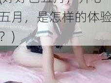 婷婷色五月开心五月(婷婷色五月，开心五月，是怎样的体验？)