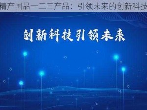 精产国品一二三产品：引领未来的创新科技