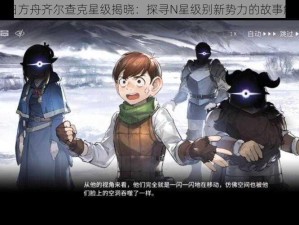 明日方舟齐尔查克星级揭晓：探寻N星级别新势力的故事解密