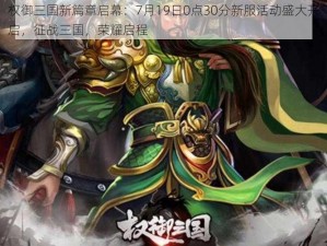 权御三国新篇章启幕：7月19日0点30分新服活动盛大开启，征战三国，荣耀启程