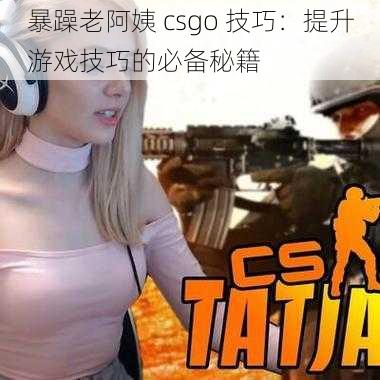 暴躁老阿姨 csgo 技巧：提升游戏技巧的必备秘籍