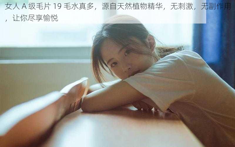 女人 A 级毛片 19 毛水真多，源自天然植物精华，无刺激，无副作用，让你尽享愉悦