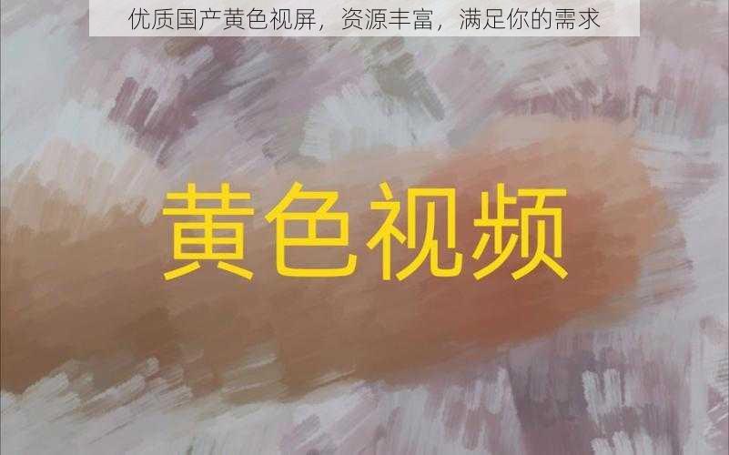 优质国产黄色视屏，资源丰富，满足你的需求