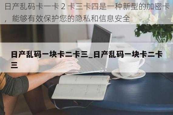 日产乱码卡一卡 2 卡三卡四是一种新型的加密卡，能够有效保护您的隐私和信息安全