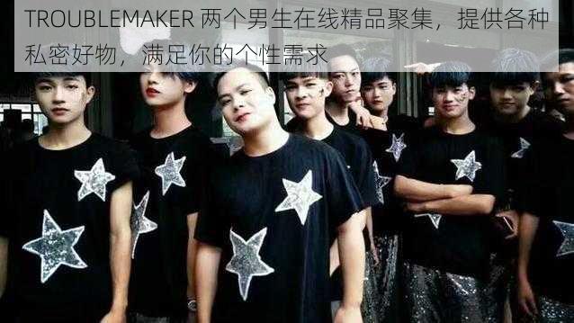 TROUBLEMAKER 两个男生在线精品聚集，提供各种私密好物，满足你的个性需求