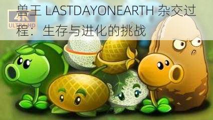 兽王 LASTDAYONEARTH 杂交过程：生存与进化的挑战