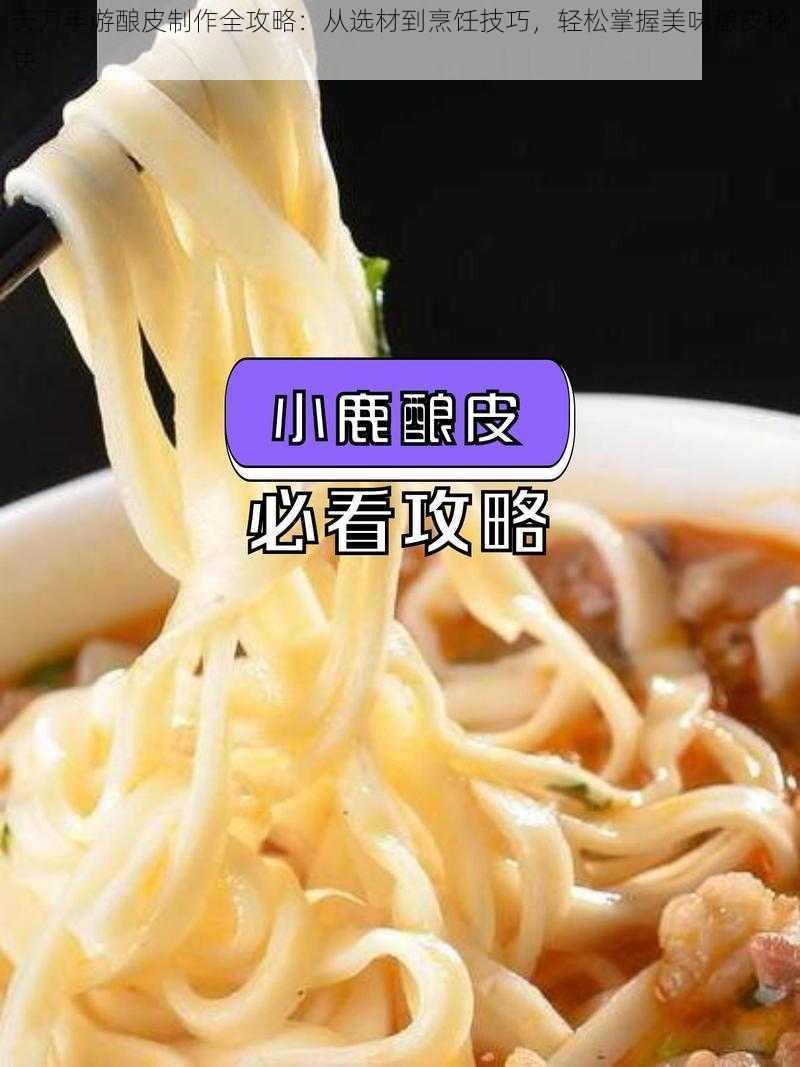 天刀手游酿皮制作全攻略：从选材到烹饪技巧，轻松掌握美味酿皮秘诀