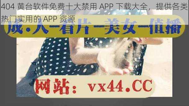 404 黄台软件免费十大禁用 APP 下载大全，提供各类热门实用的 APP 资源