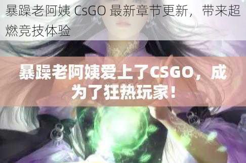 暴躁老阿姨 CsGO 最新章节更新，带来超燃竞技体验