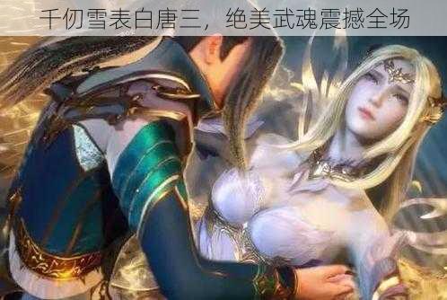 千仞雪表白唐三，绝美武魂震撼全场