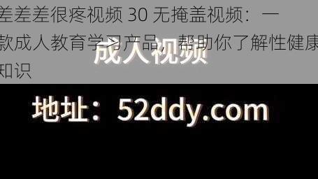 差差差很疼视频 30 无掩盖视频：一款成人教育学习产品，帮助你了解性健康知识