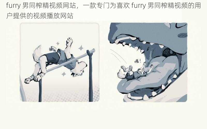 furry 男同榨精视频网站，一款专门为喜欢 furry 男同榨精视频的用户提供的视频播放网站