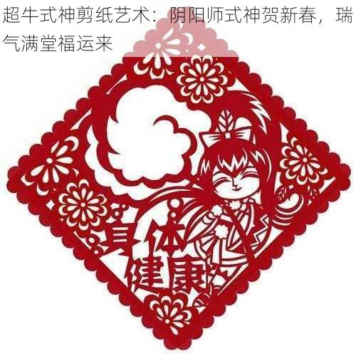 超牛式神剪纸艺术：阴阳师式神贺新春，瑞气满堂福运来