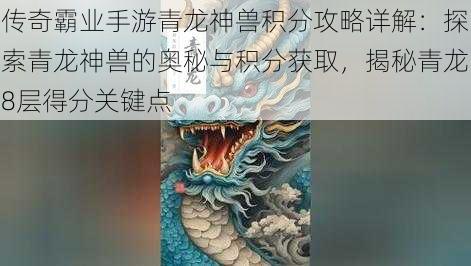 传奇霸业手游青龙神兽积分攻略详解：探索青龙神兽的奥秘与积分获取，揭秘青龙8层得分关键点