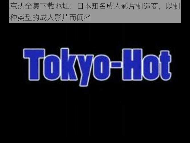 东京热全集下载地址：日本知名成人影片制造商，以制作各种类型的成人影片而闻名