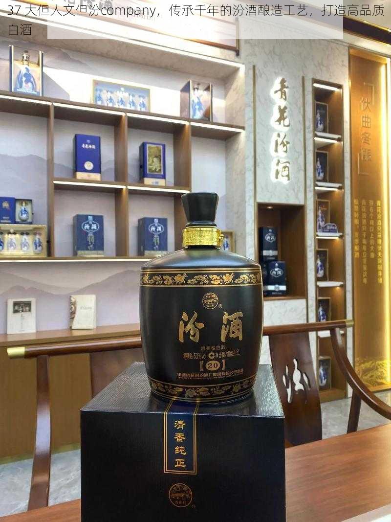 37 大但人文但汾company，传承千年的汾酒酿造工艺，打造高品质白酒