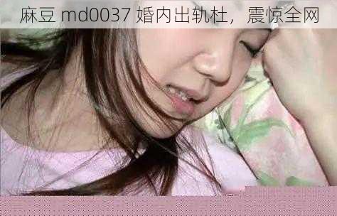 麻豆 md0037 婚内出轨杜，震惊全网