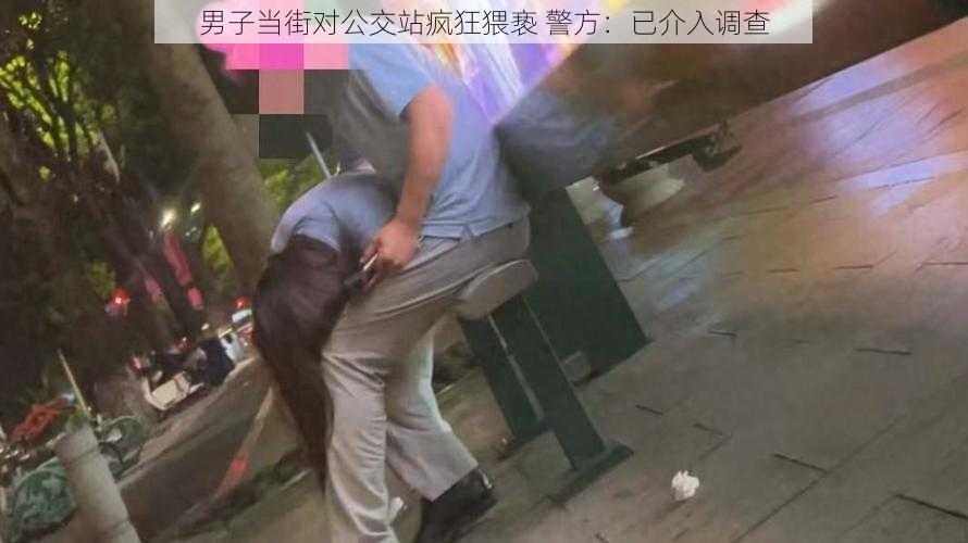 男子当街对公交站疯狂猥亵 警方：已介入调查