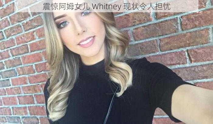 震惊阿姆女儿 Whitney 现状令人担忧