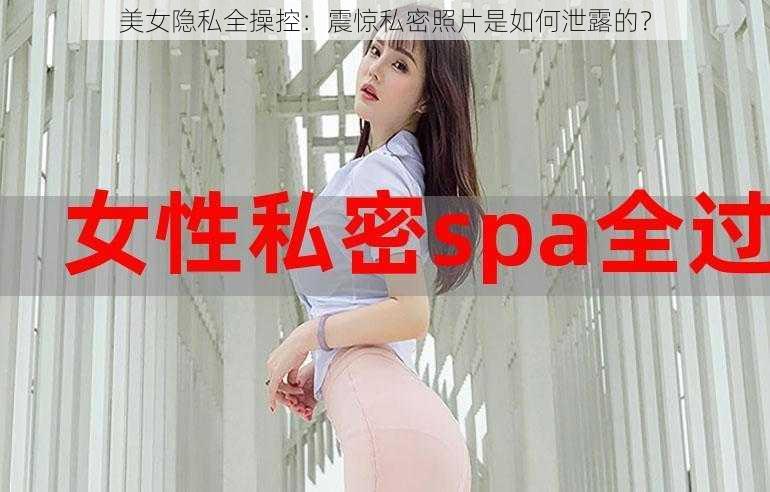 美女隐私全操控：震惊私密照片是如何泄露的？