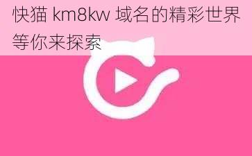 快猫 km8kw 域名的精彩世界等你来探索