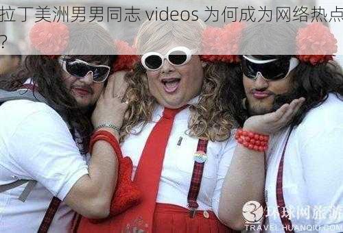 拉丁美洲男男同志 videos 为何成为网络热点？