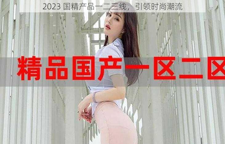 2023 国精产品一二三线，引领时尚潮流