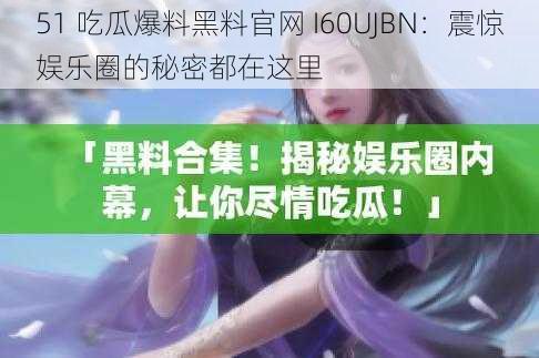 51 吃瓜爆料黑料官网 I60UJBN：震惊娱乐圈的秘密都在这里