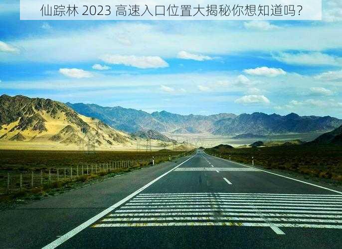 仙踪林 2023 高速入口位置大揭秘你想知道吗？