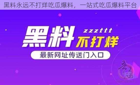 黑料永远不打烊吃瓜爆料，一站式吃瓜爆料平台