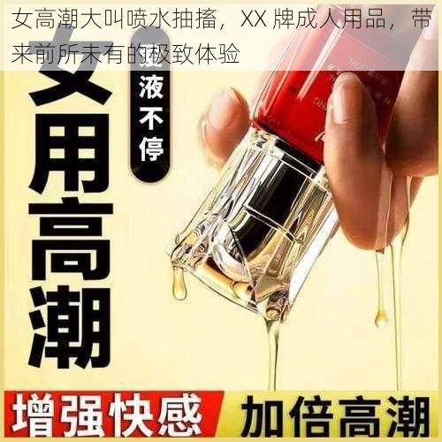 女高潮大叫喷水抽搐，XX 牌成人用品，带来前所未有的极致体验