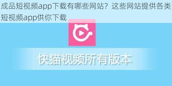 成品短视频app下载有哪些网站？这些网站提供各类短视频app供你下载