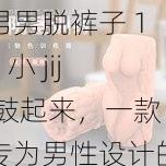 男男脱裤子 18 小 jij 鼓起来，一款专为男性设计的情趣用品